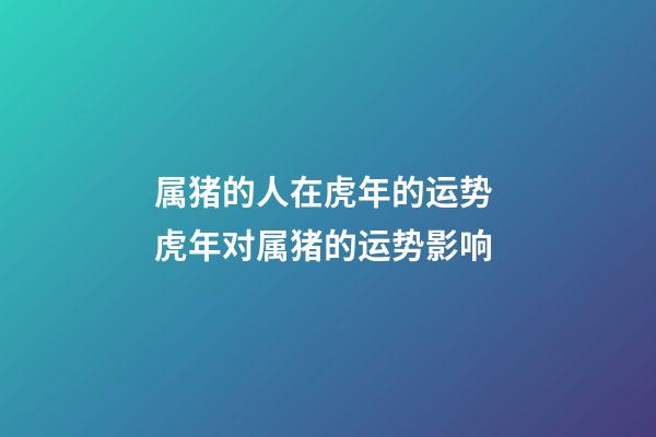 属猪的人在虎年的运势 虎年对属猪的运势影响-第1张-观点-玄机派